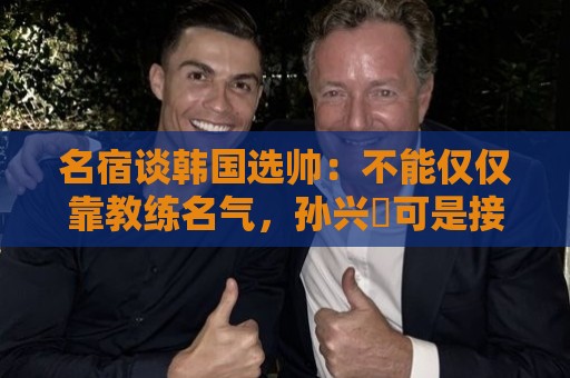 名宿谈韩国选帅:不能仅仅靠教练名气,孙兴慜可是接受过穆帅指导 名宿谈韩国选帅:不能仅仅靠教练名气,孙兴慜可是接受过穆帅指导
