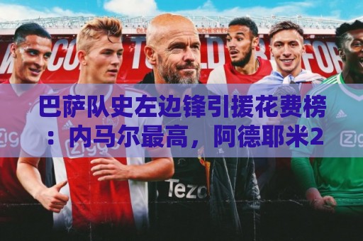 巴萨队史左边锋引援花费榜:内马尔最高,阿德耶米2200万欧第7 巴萨队史左边锋引援花费榜:内马尔最高,阿德耶米2200万欧第7
