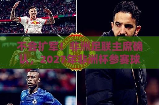 不会扩军!非洲足联主席确认,2027年非洲杯参赛球队仍为24支 不会扩军!非洲足联主席确认,2027年非洲杯参赛球队仍为24支