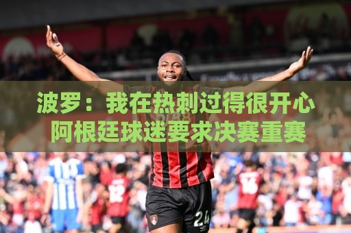 波罗：我在热刺过得很开心 阿根廷球迷要求决赛重赛？不关我的事