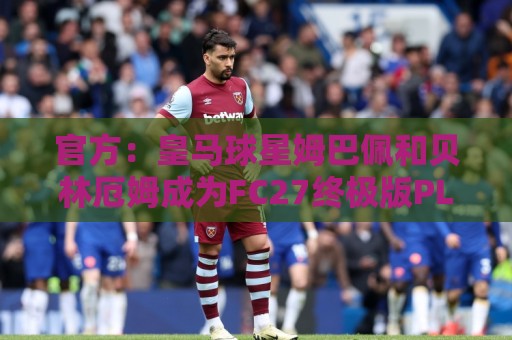 官方:皇马球星姆巴佩和贝林厄姆成为FC27终极版PLUS封面人物 官方:皇马球星姆巴佩和贝林厄姆成为FC27终极版PLUS封面人物