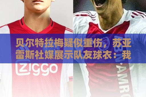 贝尔特拉梅疑似重伤，苏亚雷斯社媒展示队友球衣：我们与你同在