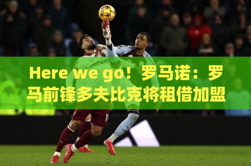 Here we go!罗马诺:罗马前锋多夫比克将租借加盟博洛尼亚 Here we go!罗马诺:罗马前锋多夫比克将租借加盟博洛尼亚