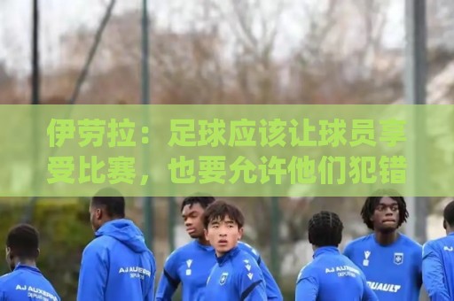伊劳拉:足球应该让球员享受比赛,也要允许他们犯错 伊劳拉:足球应该让球员享受比赛,也要允许他们犯错