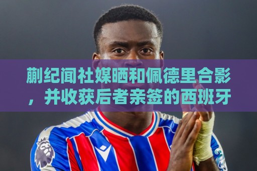 蒯纪闻社媒晒和佩德里合影,并收获后者亲签的西班牙队球衣 蒯纪闻社媒晒和佩德里合影,并收获后者亲签的西班牙队球衣