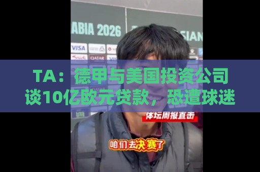 TA:德甲与美国投资公司谈10亿欧元贷款,恐遭球迷剧烈反对 TA:德甲与美国投资公司谈10亿欧元贷款,恐遭球迷剧烈反对