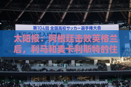 太阳报:阿根廷击败英格兰后,利马和麦卡利斯特的住宅加强了安保 太阳报:阿根廷击败英格兰后,利马和麦卡利斯特的住宅加强了安保