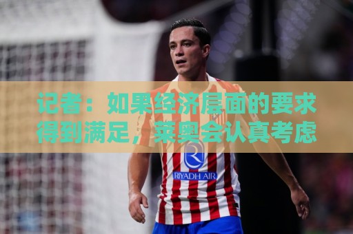 记者:如果经济层面的要求得到满足,莱奥会认真考虑去土超踢球 记者:如果经济层面的要求得到满足,莱奥会认真考虑去土超踢球