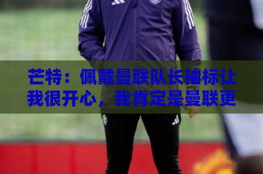 芒特:佩戴曼联队长袖标让我很开心,我肯定是曼联更衣室领袖之一 芒特:佩戴曼联队长袖标让我很开心,我肯定是曼联更衣室领袖之一