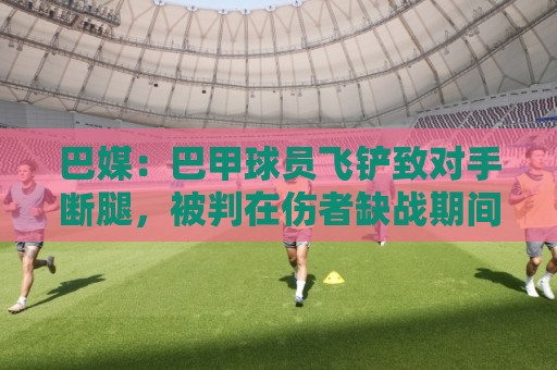 巴媒：巴甲球员飞铲致对手断腿，被判在伤者缺战期间禁赛