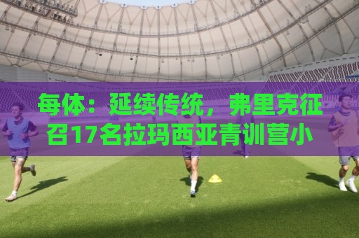 每体:延续传统,弗里克征召17名拉玛西亚青训营小将参加季前赛 每体:延续传统,弗里克征召17名拉玛西亚青训营小将参加季前赛