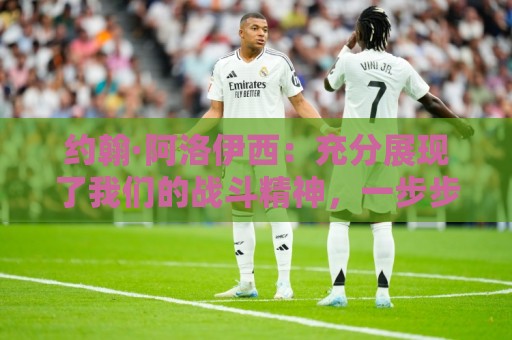 约翰·阿洛伊西:充分展现了我们的战斗精神,一步步向目标靠近 约翰·阿洛伊西:充分展现了我们的战斗精神,一步步向目标靠近