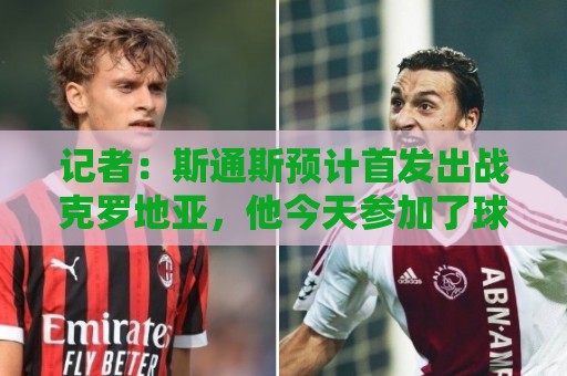 记者：斯通斯预计首发出战克罗地亚，他今天参加了球队训练
