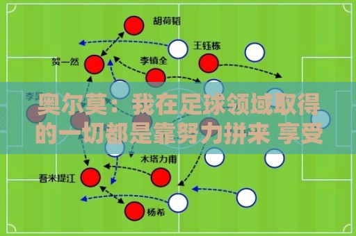 奥尔莫：我在足球领域取得的一切都是靠努力拼来 享受和父亲踢球