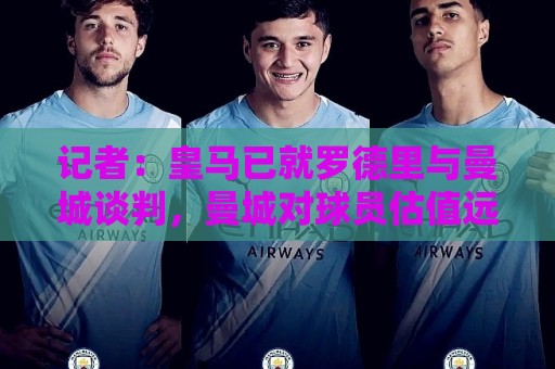 记者:皇马已就罗德里与曼城谈判,曼城对球员估值远高于5000万欧 记者:皇马已就罗德里与曼城谈判,曼城对球员估值远高于5000万欧