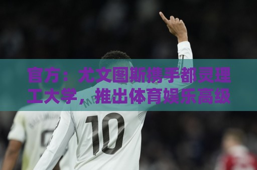 官方：尤文图斯携手都灵理工大学，推出体育娱乐高级管理硕士项目