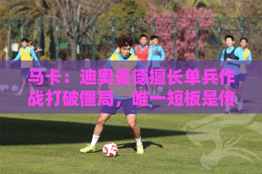 马卡：迪奥曼德擅长单兵作战打破僵局，唯一短板是传中次数偏少