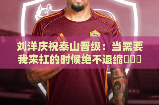 刘洋庆祝泰山晋级:当需要我来扛的时候绝不退缩⚽️➕1️⃣ 刘洋庆祝泰山晋级:当需要我来扛的时候绝不退缩⚽️➕1️⃣