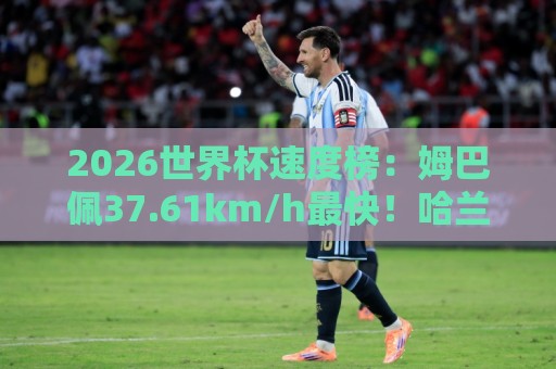 2026世界杯速度榜:姆巴佩37.61km/h最快!哈兰德36.52km/h第5 2026世界杯速度榜:姆巴佩37.61km/h最快!哈兰德36.52km/h第5