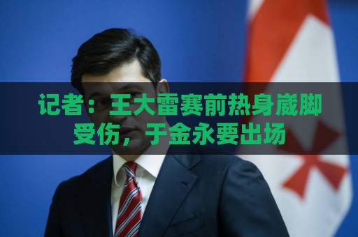 记者：王大雷赛前热身崴脚受伤，于金永要出场