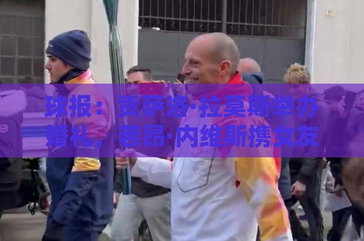 球报:贡萨洛·拉莫斯举办婚礼,若昂·内维斯携女友出席 球报:贡萨洛·拉莫斯举办婚礼,若昂·内维斯携女友出席
