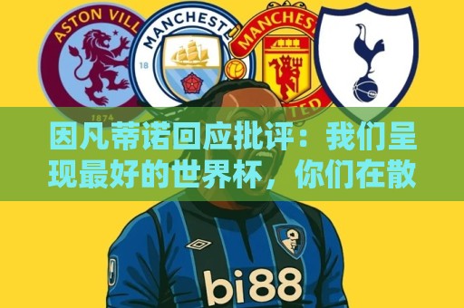 因凡蒂诺回应批评:我们呈现最好的世界杯,你们在散布仇恨与谣言 因凡蒂诺回应批评:我们呈现最好的世界杯,你们在散布仇恨与谣言