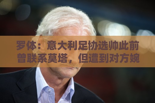 罗体:意大利足协选帅此前曾联系莫塔,但遭到对方婉拒 罗体:意大利足协选帅此前曾联系莫塔,但遭到对方婉拒