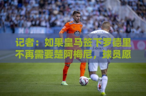 记者：如果皇马签下罗德里不再需要楚阿梅尼，球员愿意加盟曼联