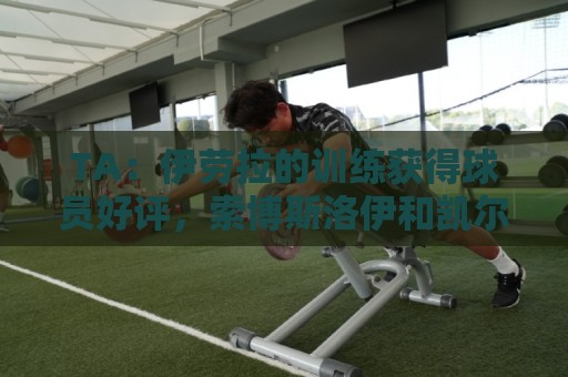 TA：伊劳拉的训练获得球员好评，索博斯洛伊和凯尔凯兹以身作则