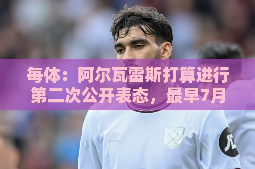 每体:阿尔瓦雷斯打算进行第二次公开表态,最早7月底最晚8月初 每体:阿尔瓦雷斯打算进行第二次公开表态,最早7月底最晚8月初