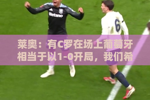 莱奥:有C罗在场上葡萄牙相当于以1-0开局,我们希望继续依靠他 莱奥:有C罗在场上葡萄牙相当于以1-0开局,我们希望继续依靠他
