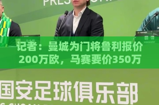 记者：曼城为门将鲁利报价200万欧，马赛要价350万欧