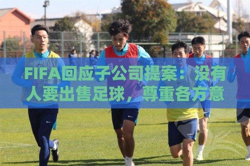 FIFA回应子公司提案:没有人要出售足球,尊重各方意见将推进协商 FIFA回应子公司提案:没有人要出售足球,尊重各方意见将推进协商