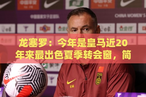 龙塞罗：今年是皇马近20年来最出色夏季转会窗，简直可以当作案例