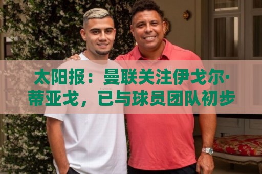 太阳报:曼联关注伊戈尔·蒂亚戈,已与球员团队初步接触 太阳报:曼联关注伊戈尔·蒂亚戈,已与球员团队初步接触
