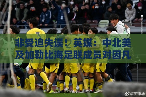 非受迫失误!英媒:中北美及加勒比海足联成员对因凡蒂诺失去信心 非受迫失误!英媒:中北美及加勒比海足联成员对因凡蒂诺失去信心