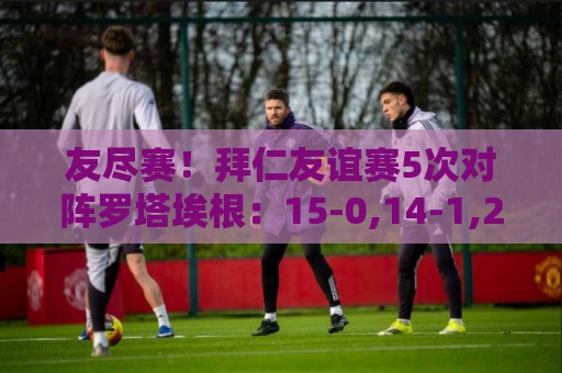 友尽赛!拜仁友谊赛5次对阵罗塔埃根:15-0,14-1,27-0,23-0,20-2 友尽赛!拜仁友谊赛5次对阵罗塔埃根:15-0,14-1,27-0,23-0,20-2
