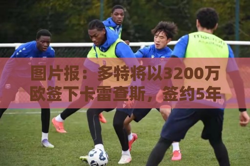 图片报：多特将以3200万欧签下卡雷查斯，签约5年+无解约金条款