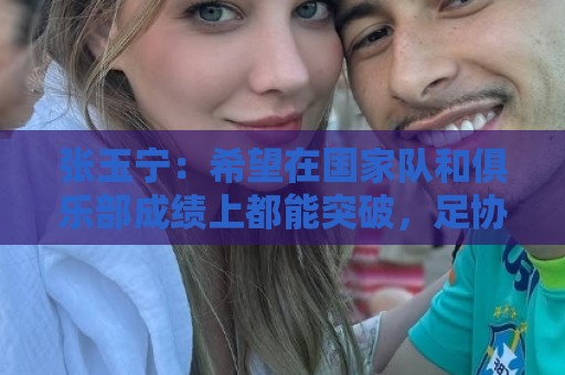 张玉宁:希望在国家队和俱乐部成绩上都能突破,足协杯冲击冠军 张玉宁:希望在国家队和俱乐部成绩上都能突破,足协杯冲击冠军