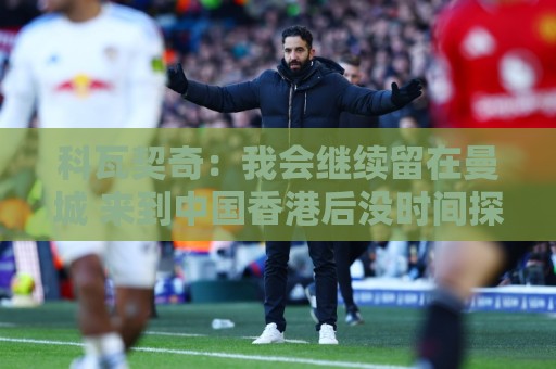科瓦契奇：我会继续留在曼城 来到中国香港后没时间探索地道文化