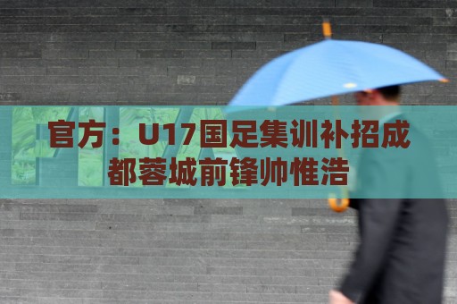 官方：U17国足集训补招成都蓉城前锋帅惟浩