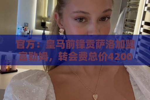 官方:皇马前锋贡萨洛加盟富勒姆,转会费总价4200万欧+30%二转 官方:皇马前锋贡萨洛加盟富勒姆,转会费总价4200万欧+30%二转