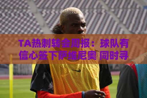 TA热刺转会周报:球队有信心签下萨维尼奥 同时寻求锋线重磅引援 TA热刺转会周报:球队有信心签下萨维尼奥 同时寻求锋线重磅引援