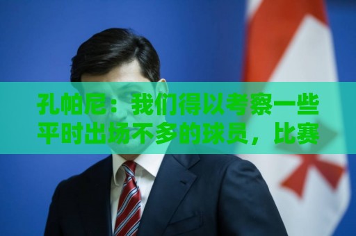 孔帕尼：我们得以考察一些平时出场不多的球员，比赛强度很高