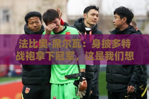 法比奥·席尔瓦:身披多特战袍拿下冠军,这是我们想要实现的目标 法比奥·席尔瓦:身披多特战袍拿下冠军,这是我们想要实现的目标