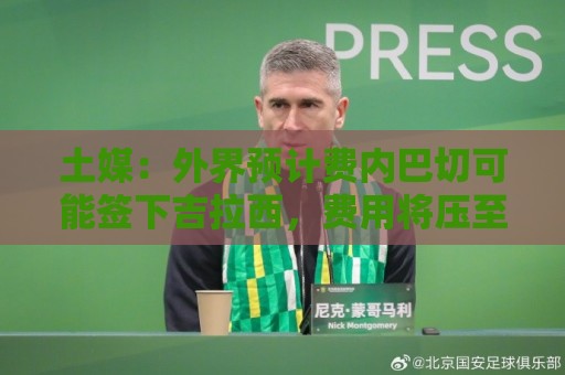 土媒：外界预计费内巴切可能签下吉拉西，费用将压至3000万欧以下