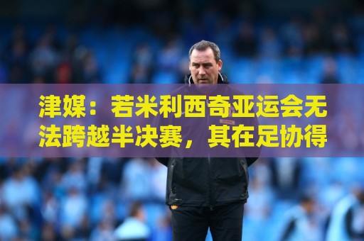 津媒：若米利西奇亚运会无法跨越半决赛，其在足协得分不会太高