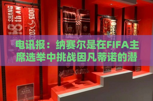 电讯报:纳赛尔是在FIFA主席选举中挑战因凡蒂诺的潜在人选 电讯报:纳赛尔是在FIFA主席选举中挑战因凡蒂诺的潜在人选