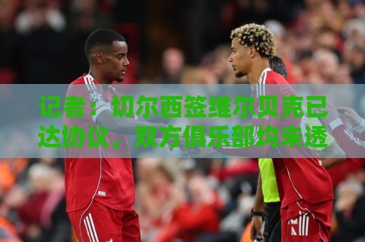 记者:切尔西签维尔贝克已达协议,双方俱乐部均未透露转会费 记者:切尔西签维尔贝克已达协议,双方俱乐部均未透露转会费