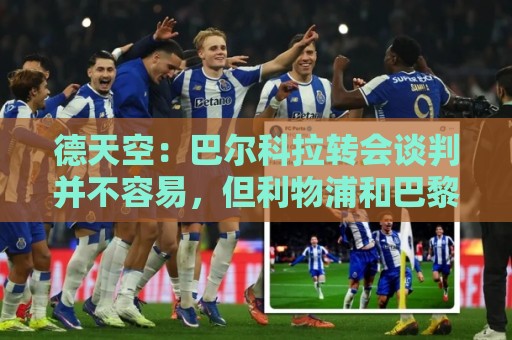 德天空:巴尔科拉转会谈判并不容易,但利物浦和巴黎在继续推进 德天空:巴尔科拉转会谈判并不容易,但利物浦和巴黎在继续推进